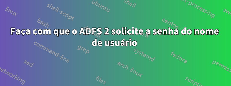 Faça com que o ADFS 2 solicite a senha do nome de usuário
