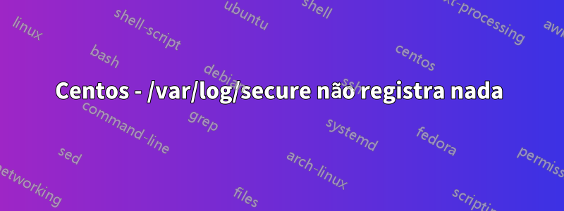 Centos - /var/log/secure não registra nada
