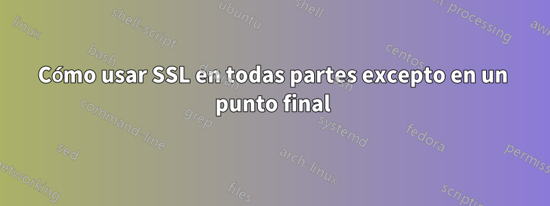 Cómo usar SSL en todas partes excepto en un punto final