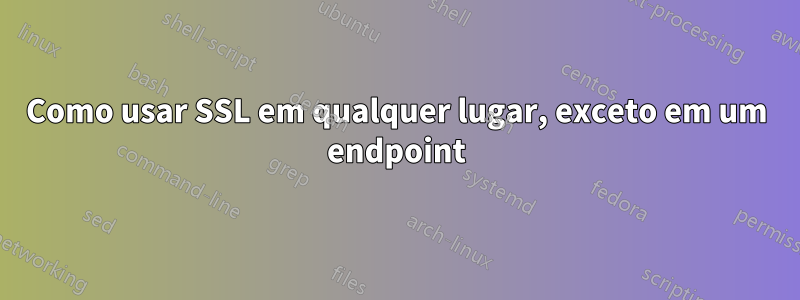 Como usar SSL em qualquer lugar, exceto em um endpoint