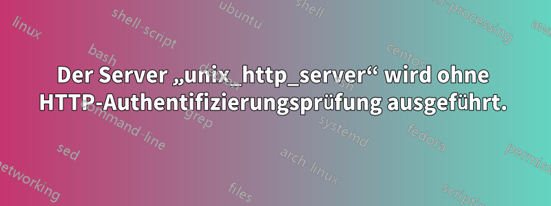 Der Server „unix_http_server“ wird ohne HTTP-Authentifizierungsprüfung ausgeführt.