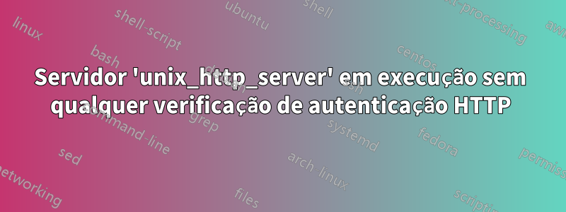 Servidor 'unix_http_server' em execução sem qualquer verificação de autenticação HTTP