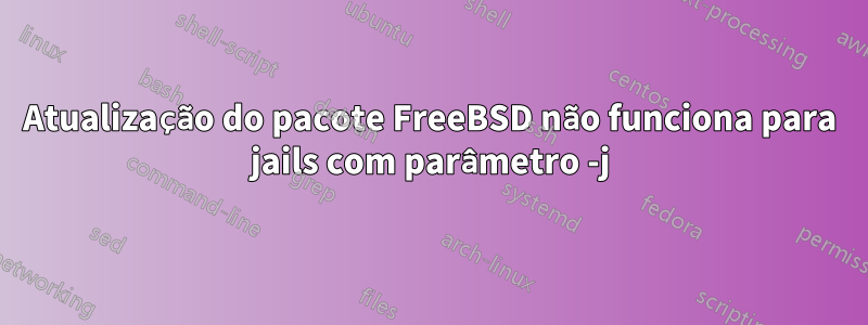Atualização do pacote FreeBSD não funciona para jails com parâmetro -j