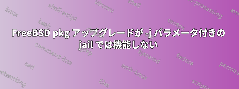 FreeBSD pkg アップグレードが -j パラメータ付きの jail では機能しない