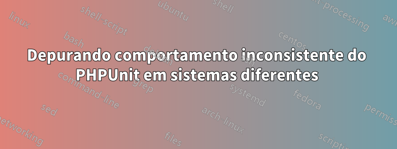 Depurando comportamento inconsistente do PHPUnit em sistemas diferentes