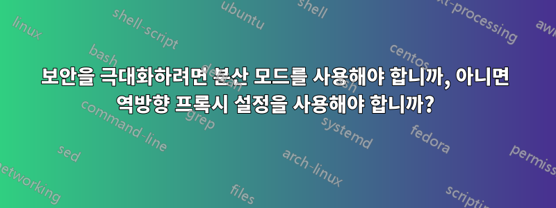 보안을 극대화하려면 분산 모드를 사용해야 합니까, 아니면 역방향 프록시 설정을 사용해야 합니까?