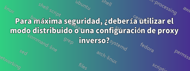 Para máxima seguridad, ¿debería utilizar el modo distribuido o una configuración de proxy inverso?