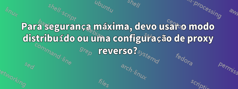 Para segurança máxima, devo usar o modo distribuído ou uma configuração de proxy reverso?