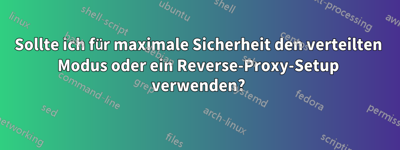 Sollte ich für maximale Sicherheit den verteilten Modus oder ein Reverse-Proxy-Setup verwenden?