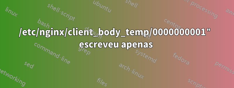 /etc/nginx/client_body_temp/0000000001" escreveu apenas