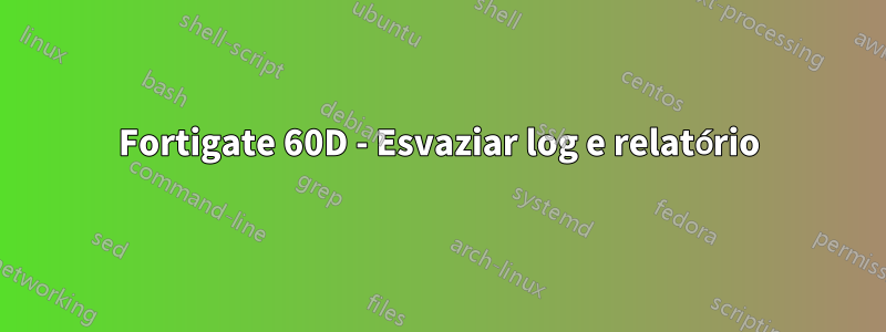 Fortigate 60D - Esvaziar log e relatório