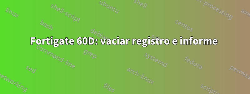 Fortigate 60D: vaciar registro e informe