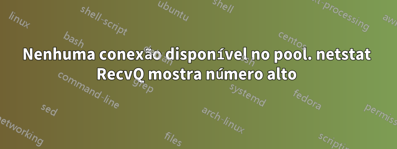 Nenhuma conexão disponível no pool. netstat RecvQ mostra número alto