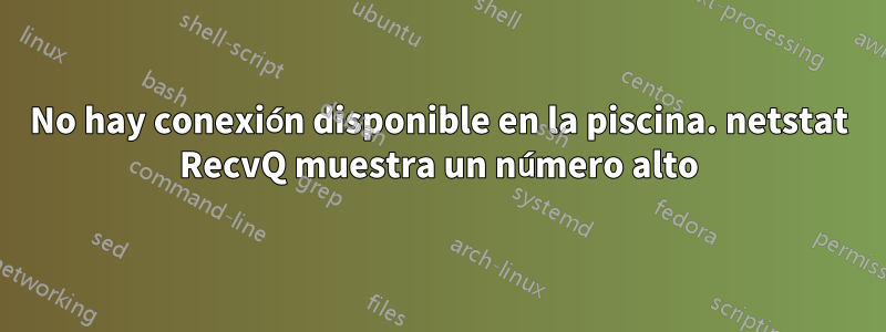 No hay conexión disponible en la piscina. netstat RecvQ muestra un número alto