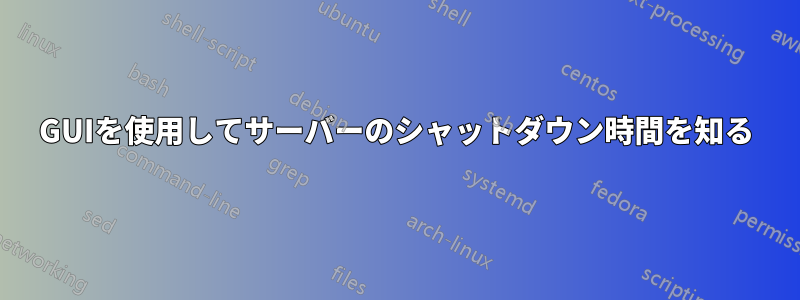 GUIを使用してサーバーのシャットダウン時間を知る