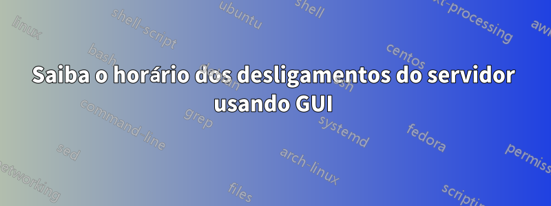 Saiba o horário dos desligamentos do servidor usando GUI