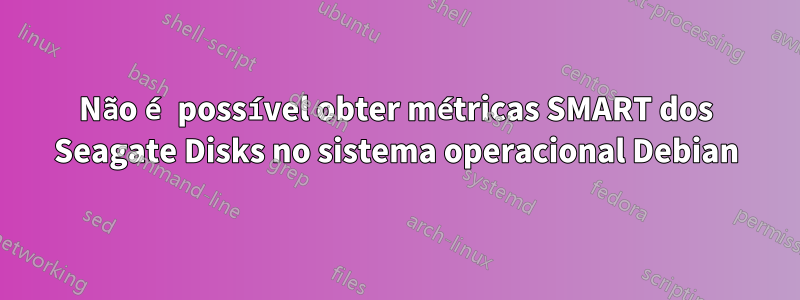 Não é possível obter métricas SMART dos Seagate Disks no sistema operacional Debian
