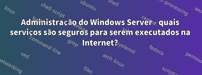 Administração do Windows Server - quais serviços são seguros para serem executados na Internet?