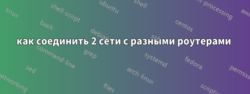 как соединить 2 сети с разными роутерами