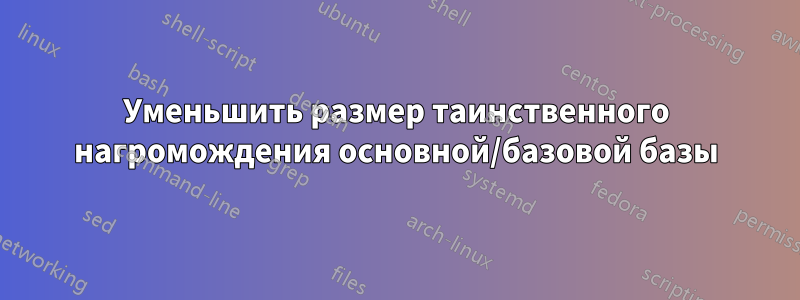 Уменьшить размер таинственного нагромождения основной/базовой базы