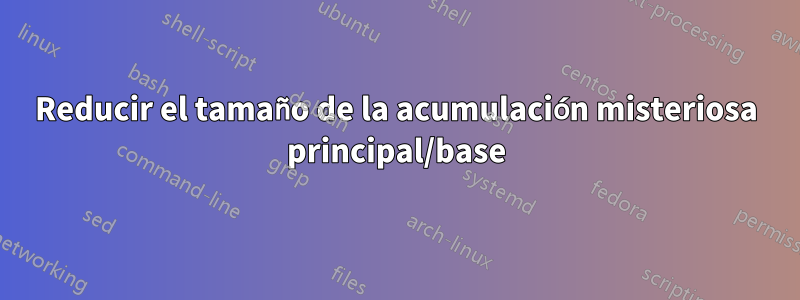 Reducir el tamaño de la acumulación misteriosa principal/base