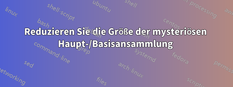 Reduzieren Sie die Größe der mysteriösen Haupt-/Basisansammlung