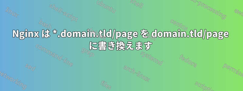 Nginx は *.domain.tld/page を domain.tld/page に書き換えます