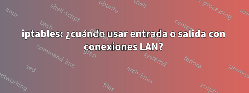iptables: ¿cuándo usar entrada o salida con conexiones LAN?