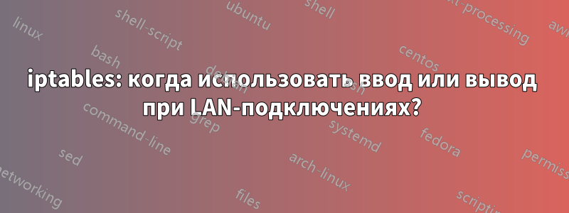 iptables: когда использовать ввод или вывод при LAN-подключениях?