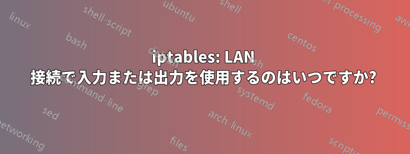 iptables: LAN 接続で入力または出力を使用するのはいつですか?