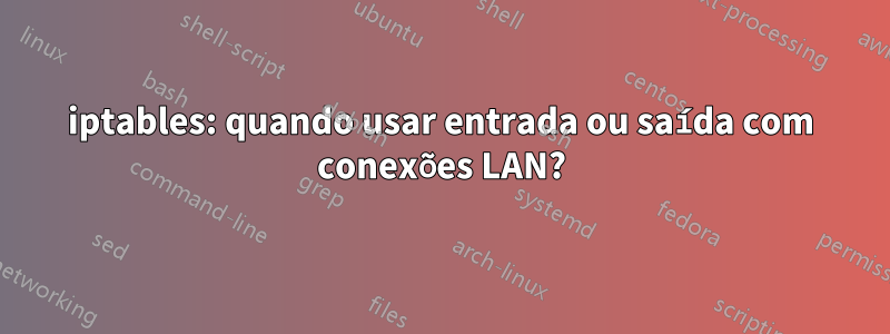 iptables: quando usar entrada ou saída com conexões LAN?