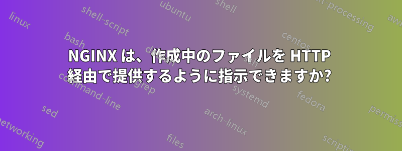 NGINX は、作成中のファイルを HTTP 経由で提供するように指示できますか?