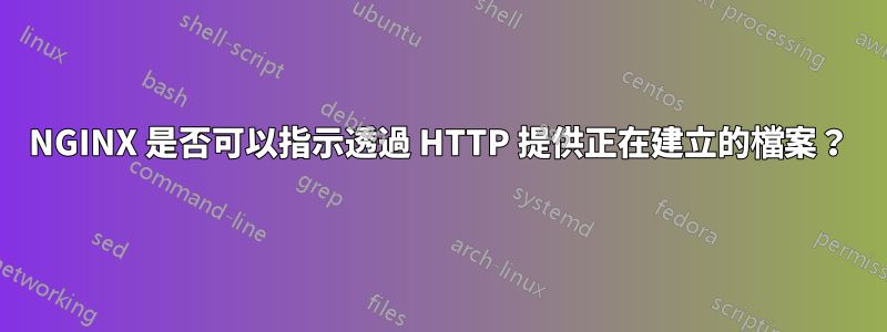 NGINX 是否可以指示透過 HTTP 提供正在建立的檔案？