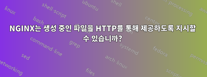 NGINX는 생성 중인 파일을 HTTP를 통해 제공하도록 지시할 수 있습니까?