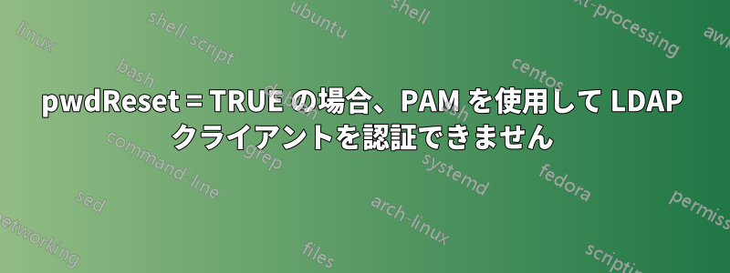 pwdReset = TRUE の場合、PAM を使用して LDAP クライアントを認証できません