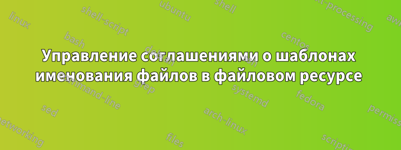 Управление соглашениями о шаблонах именования файлов в файловом ресурсе