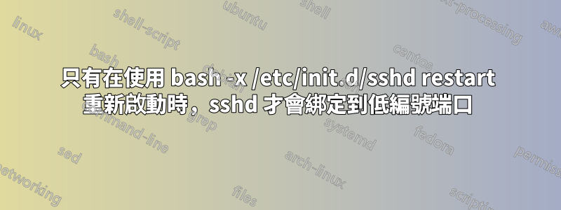 只有在使用 bash -x /etc/init.d/sshd restart 重新啟動時，sshd 才會綁定到低編號端口