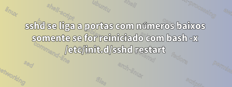 sshd se liga a portas com números baixos somente se for reiniciado com bash -x /etc/init.d/sshd restart