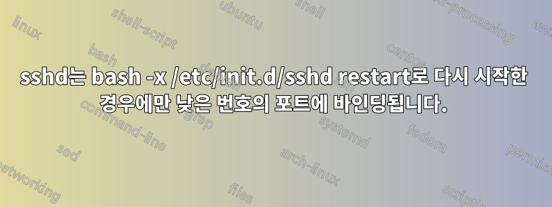 sshd는 bash -x /etc/init.d/sshd restart로 다시 시작한 경우에만 낮은 번호의 포트에 바인딩됩니다.