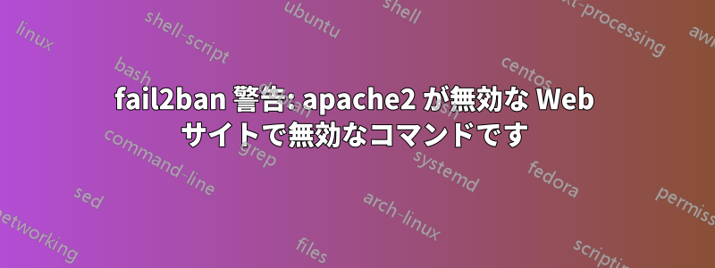 fail2ban 警告: apache2 が無効な Web サイトで無効なコマンドです