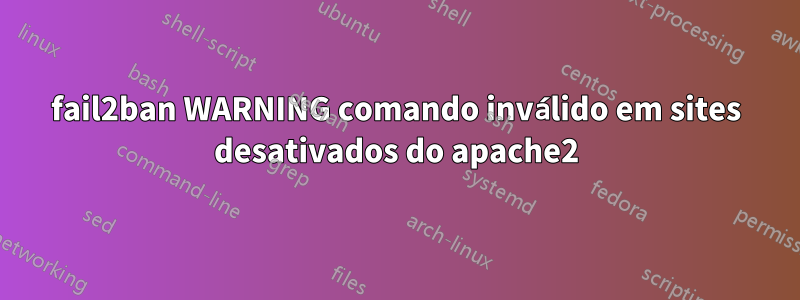 fail2ban WARNING comando inválido em sites desativados do apache2
