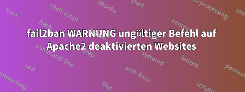 fail2ban WARNUNG ungültiger Befehl auf Apache2 deaktivierten Websites