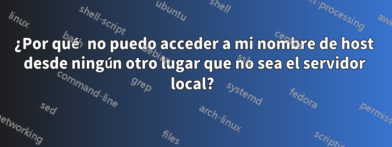 ¿Por qué no puedo acceder a mi nombre de host desde ningún otro lugar que no sea el servidor local? 