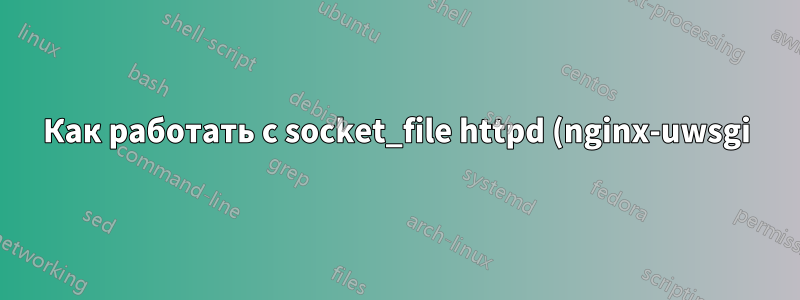 Как работать с socket_file httpd (nginx-uwsgi)