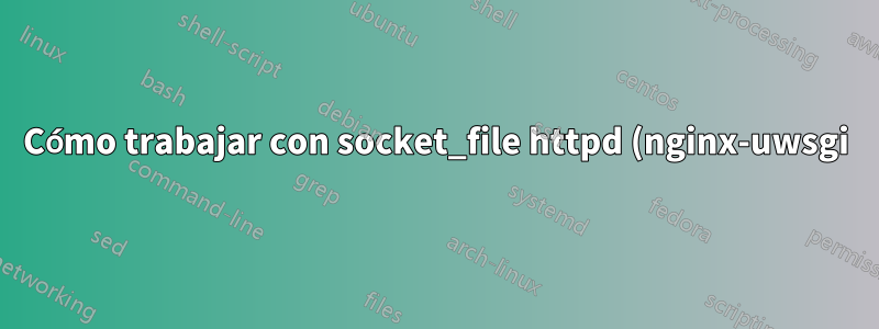 Cómo trabajar con socket_file httpd (nginx-uwsgi)