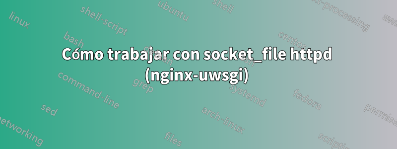 Cómo trabajar con socket_file httpd (nginx-uwsgi)