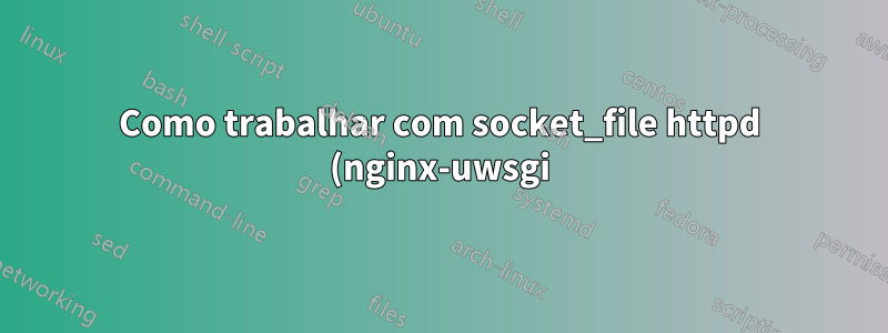 Como trabalhar com socket_file httpd (nginx-uwsgi)