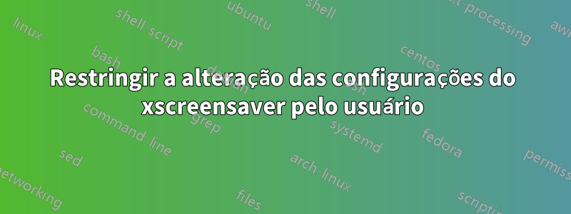 Restringir a alteração das configurações do xscreensaver pelo usuário