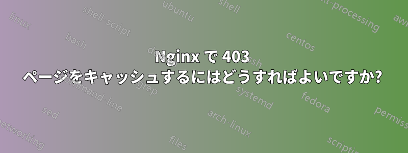 Nginx で 403 ページをキャッシュするにはどうすればよいですか?