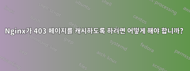 Nginx가 403 페이지를 캐시하도록 하려면 어떻게 해야 합니까?